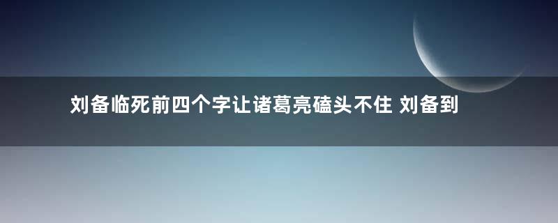 刘备临死前四个字让诸葛亮磕头不住 刘备到底说了什么